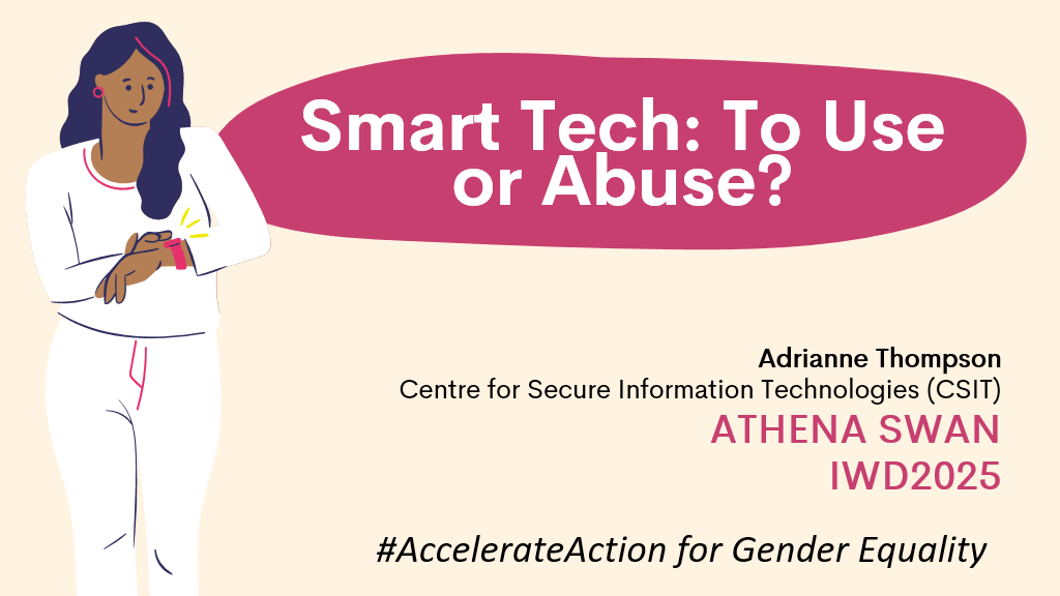 A promotional graphic for a talk titled 'Smart Tech: To Use or Abuse?' featuring Adrianne Thompson from the Centre for Secure Information Technologies (CSIT). The design includes an illustration of a woman interacting with a smartwatch, a pink speech bubble containing the title, and event branding for ATHENA SWAN and IWD2025. The hashtag '#AccelerateAction for Gender Equality' is displayed.